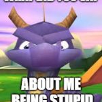Spyro Death Stare | WHAT DID YOU SAY; ABOUT ME BEING STUPID | image tagged in spyro death stare | made w/ Imgflip meme maker