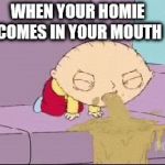 throw up | WHEN YOUR HOMIE COMES IN YOUR MOUTH | image tagged in throw up | made w/ Imgflip meme maker