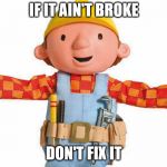 if it ain't broke, don't fix it | IF IT AIN'T BROKE; DON'T FIX IT | image tagged in bob the builder | made w/ Imgflip meme maker