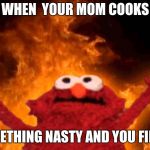 Elmo on fire | WHEN  YOUR MOM COOKS; SOMETHING NASTY AND YOU FINISH | image tagged in elmo on fire | made w/ Imgflip meme maker