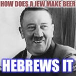 Bad Joke Hitler | HOW DOES A JEW MAKE BEER; HEBREWS IT | image tagged in bad joke hitler | made w/ Imgflip meme maker