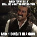 Dutch Red Dead Redemption 2 | WHEN YOU'VE BEEN STEALING MONEY FROM THE CAMP; AND HIDING IT IN A CAVE | image tagged in dutch red dead redemption 2 | made w/ Imgflip meme maker