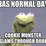 kermit the from ded | HAS NORMAL DAY; COOKIE MONSTER SLAMS THROUGH DOOR | image tagged in kermit the from ded | made w/ Imgflip meme maker