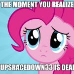 Pinkie Pie Sad Face | THE MOMENT YOU REALIZE; PUPSRACEDOWN33 IS DEAD. | image tagged in memes,politics,pupsracedown33,death | made w/ Imgflip meme maker
