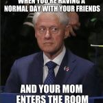 Bill Clinton nervous | WHEN YOU'RE HAVING A NORMAL DAY WITH YOUR FRIENDS; AND YOUR MOM ENTERS THE ROOM | image tagged in bill clinton nervous | made w/ Imgflip meme maker