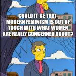 Skinner | COULD IT BE THAT MODERN FEMINISM IS OUT OF TOUCH WITH WHAT WOMEN ARE REALLY CONCERNED ABOUT? NO! OBVIOUSLY WOMEN ARE SUFFERING FROM INTERNALIZED MISOGYNY | image tagged in skinner | made w/ Imgflip meme maker