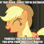 You're distancing yourself further | SAY THAT AGAIN, 'CAUSE YOU'RE DISTANCING; YOURSELF FURTHER EVERY TIME YOU OPEN YOUR IMBECILIC MOUTH! | image tagged in applejack laughing,memes,my little pony,my little pony friendship is magic,applejack,funny | made w/ Imgflip meme maker
