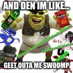 mlg shrek | AND DEN IM LIKE... GEET OUTA ME SWOOMP | image tagged in mlg shrek | made w/ Imgflip meme maker