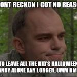 sling blade | I DONT RECKON I GOT NO REASON; TO LEAVE ALL THE KID'S HALLOWEEN CANDY ALONE ANY LONGER..UMM HMM.. | image tagged in sling blade | made w/ Imgflip meme maker