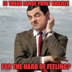 Mr Bean Question | IS THERE LARGE PRINT BRAILLE; FOR THE HARD OF FEELING? | image tagged in mr bean question | made w/ Imgflip meme maker