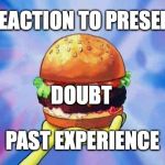 The Anxiety Sandwich | REACTION TO PRESENT; DOUBT; PAST EXPERIENCE | image tagged in krabby patty,spongebob,life,memes,anxiety,depression sadness hurt pain anxiety | made w/ Imgflip meme maker