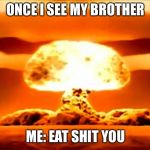 atom bomb | ONCE I SEE MY BROTHER; ME: EAT SHIT YOU | image tagged in atom bomb | made w/ Imgflip meme maker