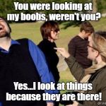 Pardon Moi, But I Think You've Mistaken Me For A Eunuch | You were looking at my boobs, weren't you? Yes...I look at things because they are there! | image tagged in angry woman,memes,feminism off the rails | made w/ Imgflip meme maker