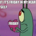 Do I still have to come to work tomorrow? | BUT IT'S FRIDAY IN MY HEART! SEE? FRIDAY | image tagged in plankton heart,friday,thursday,weekend | made w/ Imgflip meme maker