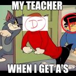 Tom &Jerry cats | MY TEACHER; WHEN I GET A'S | image tagged in tom jerry cats | made w/ Imgflip meme maker