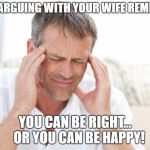 Defeated Father | WHEN ARGUING WITH YOUR WIFE REMEMBER:; YOU CAN BE RIGHT...   OR YOU CAN BE HAPPY! | image tagged in defeated father | made w/ Imgflip meme maker