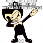 Bendy and the dab machine | WHEN YOU DIE IN BATIM AND GO THROUGH THE INKY ASSHOLE TO BENDY'S FACE; O O F | image tagged in bendy and the dab machine | made w/ Imgflip meme maker