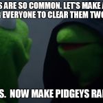 Kermit Dark Side | PIDGEYS ARE SO COMMON. LET'S MAKE A QUEST REQUIRING EVERYONE TO CLEAR THEM TWO AT A TIME. YES.  NOW MAKE PIDGEYS RARE. | image tagged in kermit dark side | made w/ Imgflip meme maker