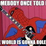 Rockband Spider-Man  | SOMEBODY ONCE TOLD ME; THE WORLD IS GONNA ROLE ME | image tagged in rockband spider-man | made w/ Imgflip meme maker