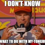 Ricky Bobby Hands | I DON'T KNOW; WHAT TO DO WITH MY TONGUE | image tagged in ricky bobby hands | made w/ Imgflip meme maker