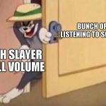 SLAYER!!!!! | BUNCH OF PEOPLE LISTENING TO SOME POP SHIT; ME WITH SLAYER ON A FULL VOLUME | image tagged in sneaky tom,slayer,metal,heavy metal,thrash metal | made w/ Imgflip meme maker