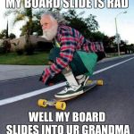 old guy on skateboard | MY BOARD SLIDE IS RAD; WELL MY BOARD SLIDES INTO UR GRANDMA | image tagged in old guy on skateboard | made w/ Imgflip meme maker