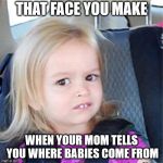 Little girl chloe | THAT FACE YOU MAKE; WHEN YOUR MOM TELLS YOU WHERE BABIES COME FROM | image tagged in little girl chloe | made w/ Imgflip meme maker