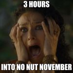 game of thrones | 3 HOURS; INTO NO NUT NOVEMBER | image tagged in game of thrones,memes | made w/ Imgflip meme maker