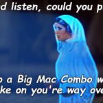 The beautiful and grateful Princess adds a hopeful postscript to her message to the Last Jedi. | And listen, could you pick; up a Big Mac Combo w/ Coke on you're way over? | image tagged in princess leia hologram,oh by the way,obtw,postscript,how many calories do you think the combo has,douglie | made w/ Imgflip meme maker