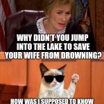 Ladies, make sure your husband knows the difference. | WHY DIDN'T YOU JUMP INTO THE LAKE TO SAVE YOUR WIFE FROM DROWNING? HOW WAS I SUPPOSED TO KNOW SHE WAS DROWNING?  SHE WAS JUST SCREAMING AT ME LIKE ALWAYS | image tagged in judge judy and the cat,joke,funny,husband,wife | made w/ Imgflip meme maker