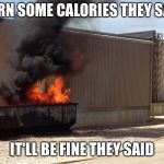 It'll be fine they said | BURN SOME CALORIES THEY SAID; IT'LL BE FINE THEY SAID | image tagged in it'll be fine they said | made w/ Imgflip meme maker