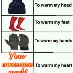 Warm my heart | Your awesome work! | image tagged in warm my heart | made w/ Imgflip meme maker