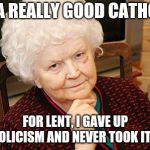 Catholic Granny | I'M A REALLY GOOD CATHOLIC; FOR LENT, I GAVE UP CATHOLICISM AND NEVER TOOK IT BACK | image tagged in catholic granny | made w/ Imgflip meme maker