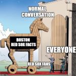 Trojan Horse | NORMAL CONVERSATION; BOSTON RED SOX FACTS; EVERYONE; RED SOX FANS | image tagged in trojan horse | made w/ Imgflip meme maker