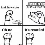 Oh no its retarded | I THINK THE MARIO BROS MOVIE WAS GOOD | image tagged in oh no its retarded | made w/ Imgflip meme maker