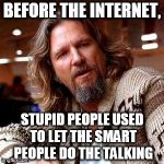 The Dude | BEFORE THE INTERNET, STUPID PEOPLE USED TO LET THE SMART PEOPLE DO THE TALKING | image tagged in the dude | made w/ Imgflip meme maker
