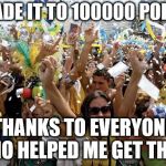 I couldn't have done it without you guys helping me along, thank you so much :-) | I MADE IT TO 100000 POINTS; THANKS TO EVERYONE WHO HELPED ME GET THERE | image tagged in celebrate | made w/ Imgflip meme maker