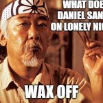 Wax on wax off | WHAT DOES DANIEL SAN DO ON LONELY NIGHTS; WAX OFF | image tagged in wax on wax off | made w/ Imgflip meme maker