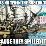 Boston Tea Party | THERE WAS NO TEA IN THE BOSTON TEA PARTY; BECAUSE THEY SPILLED IT ALL | image tagged in boston tea party,memes,funny,historical meme | made w/ Imgflip meme maker