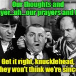 Politicians Send Condolences | Our thoughts and prayer...uh...our prayers and tho-; Get it right, knucklehead, or they won't think we're sincere! | image tagged in three stooges,politicians,lame apology,memes | made w/ Imgflip meme maker