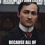 All ten of you ladies, in fact! | WHAT’S MY FAVORITE SONG? “ALL OF ME” BY JOHN LEGEND; BECAUSE ALL OF ME LOVES ALL OF YOU | image tagged in jose rizal | made w/ Imgflip meme maker