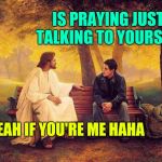 Jesus_Talks | IS PRAYING JUST TALKING TO YOURSELF; YEAH IF YOU'RE ME HAHA | image tagged in jesus_talks | made w/ Imgflip meme maker
