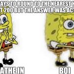 Spongebob Boi | WHEN IT SAYS TO ROUND TO THE NEAREST HUNDREDS SO YOU PUT 200 BUT THE ANSWER WAS ACTUALLY 198 *BREATHE IN                        BOI | image tagged in spongebob boi | made w/ Imgflip meme maker