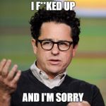 jj Abrams | I F**KED UP; AND I'M SORRY | image tagged in jj abrams | made w/ Imgflip meme maker
