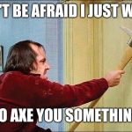 shining axe | DON'T BE AFRAID I JUST WANT; TO AXE YOU SOMETHING | image tagged in shining axe | made w/ Imgflip meme maker