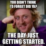 condescending wonka | YOU DIDN’T THINK I’D FORGET DID YA? THE DAY JUST GETTING STARTED. | image tagged in condescending wonka | made w/ Imgflip meme maker