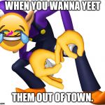 TOO BAD! WALUIGI TIME! | WHEN YOU WANNA YEET; THEM OUT OF TOWN. | image tagged in too bad waluigi time | made w/ Imgflip meme maker
