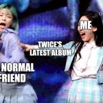 Twice Bullying Ad | ME; TWICE'S LATEST ALBUM; MY NORMAL FRIEND | image tagged in twice bullying ad | made w/ Imgflip meme maker