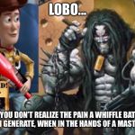 Hey Lobo | LOBO... YOU DON’T REALIZE THE PAIN A WHIFFLE BAT CAN GENERATE, WHEN IN THE HANDS OF A MASTER... | image tagged in hey lobo | made w/ Imgflip meme maker