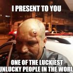 Bullet head | I PRESENT TO YOU; ONE OF THE LUCKIEST UNLUCKY PEOPLE IN THE WORLD | image tagged in bullet head | made w/ Imgflip meme maker